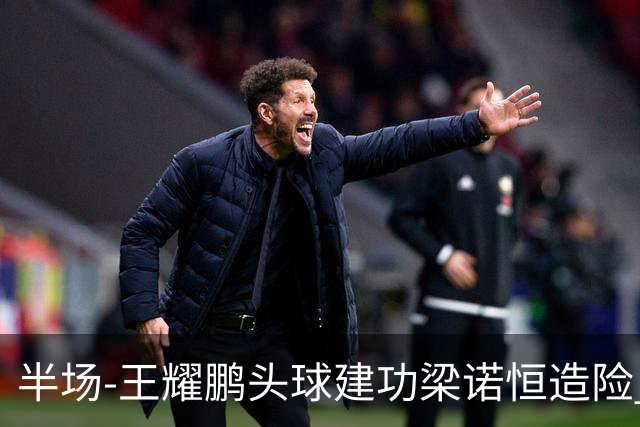 半场-王耀鹏头球建功梁诺恒造险 亚泰暂1-0浙江队