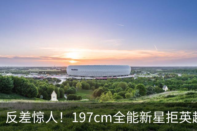 反差惊人！197cm全能新星拒英超邀约，国米捡宝传闻全被推翻！