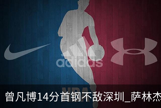 曾凡博14分首钢不敌深圳 萨林杰28+13顾全15分